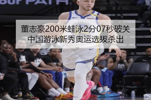 董志豪200米蛙泳2分07秒破关 中国游泳新秀奥运选拔杀出