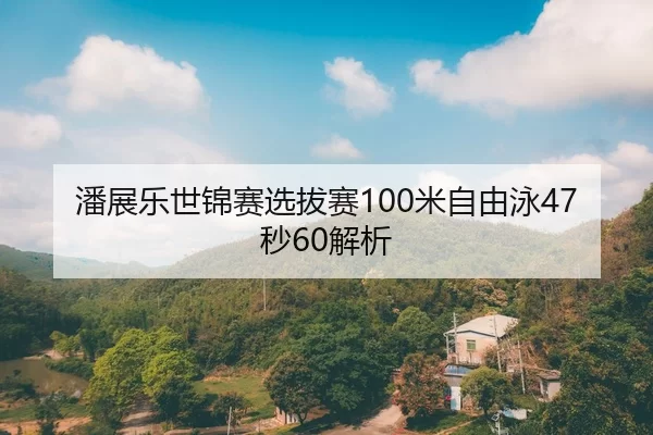 潘展乐世锦赛选拔赛100米自由泳47秒60解析