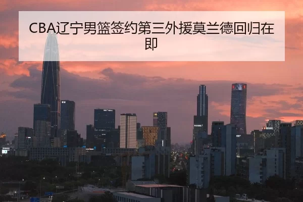 CBA辽宁男篮签约第三外援莫兰德回归在即