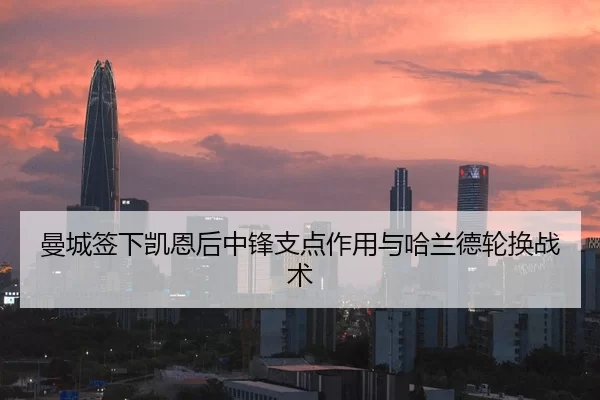 曼城签下凯恩后中锋支点作用与哈兰德轮换战术