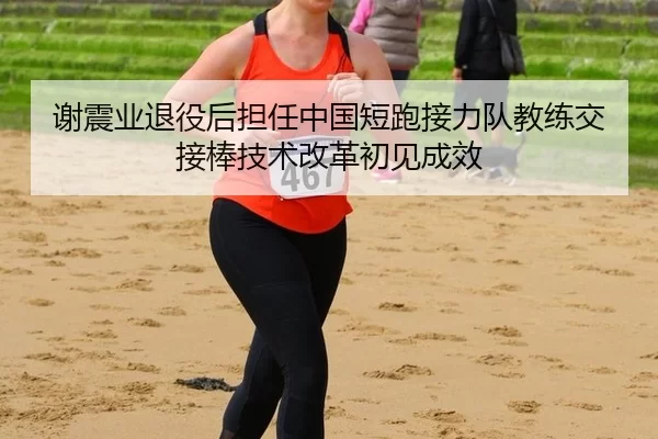 谢震业退役后担任中国短跑接力队教练交接棒技术改革初见成效